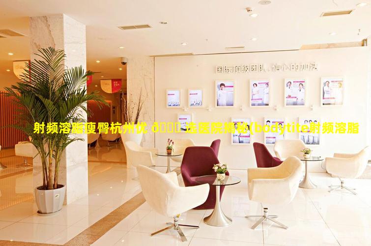 射频溶脂瘦臀杭州优 🐞 选医院揭秘(bodytite射频溶脂价格)